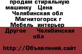 продам стиральную машинку › Цена ­ 7 500 - Челябинская обл., Магнитогорск г. Мебель, интерьер » Другое   . Челябинская обл.